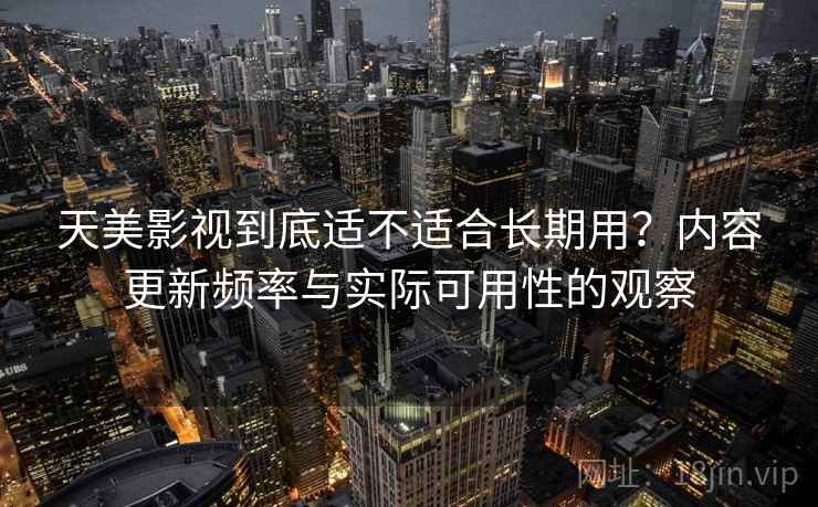 天美影视到底适不适合长期用？内容更新频率与实际可用性的观察  第2张