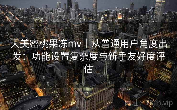 天美密桃果冻mv｜从普通用户角度出发：功能设置复杂度与新手友好度评估  第2张