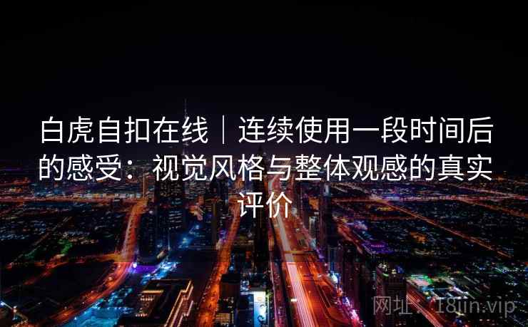 白虎自扣在线｜连续使用一段时间后的感受：视觉风格与整体观感的真实评价  第2张