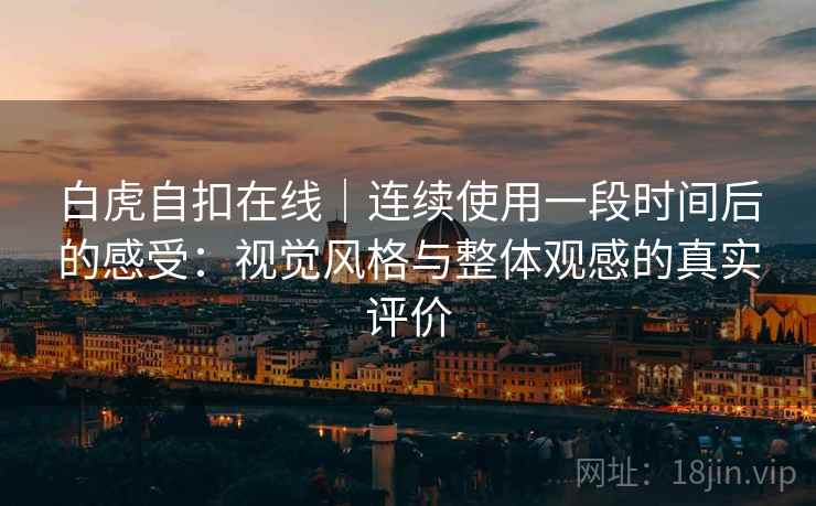 白虎自扣在线｜连续使用一段时间后的感受：视觉风格与整体观感的真实评价  第1张