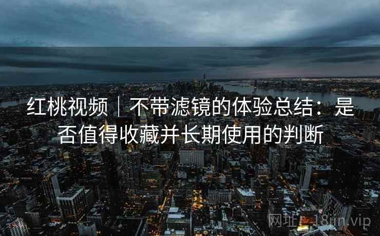 红桃视频|不带滤镜的体验总结:是否值得收藏并长期使用的判断 第2张 红桃视频|不带滤镜的体验总结:是否值得收藏并长期使用的判断 第2张