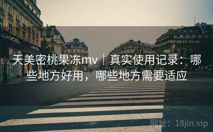 天美密桃果冻mv|真实使用记录:哪些地方好用,哪些地方需要适应 第1张 天美密桃果冻mv|真实使用记录:哪些地方好用,哪些地方需要适应 第1张