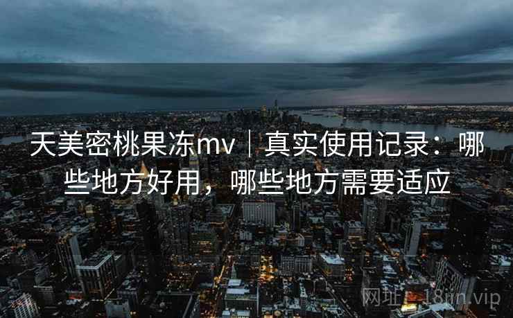 天美密桃果冻mv|真实使用记录:哪些地方好用,哪些地方需要适应 第2张 天美密桃果冻mv|真实使用记录:哪些地方好用,哪些地方需要适应 第2张