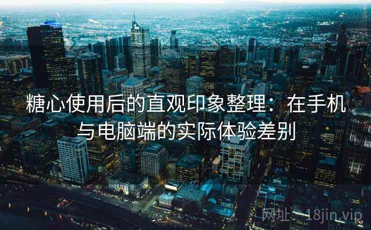 糖心使用后的直观印象整理:在手机与电脑端的实际体验差别 第1张 糖心使用后的直观印象整理:在手机与电脑端的实际体验差别 第1张