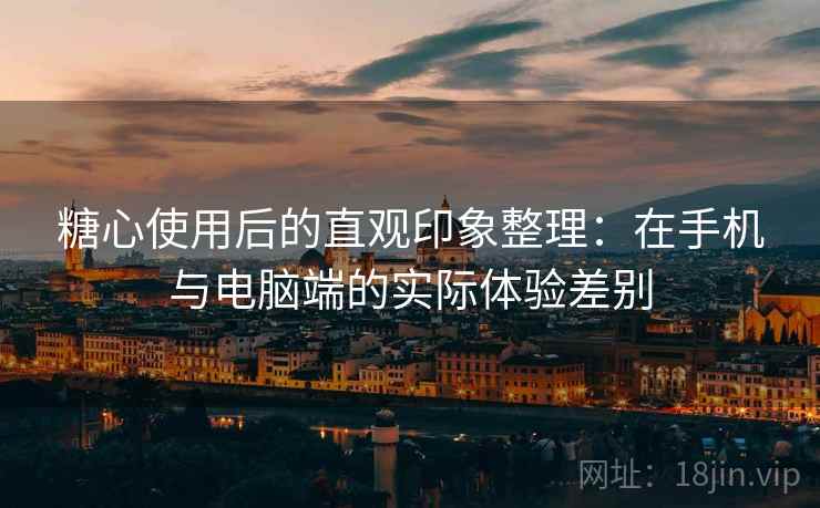 糖心使用后的直观印象整理:在手机与电脑端的实际体验差别 第2张 糖心使用后的直观印象整理:在手机与电脑端的实际体验差别 第2张