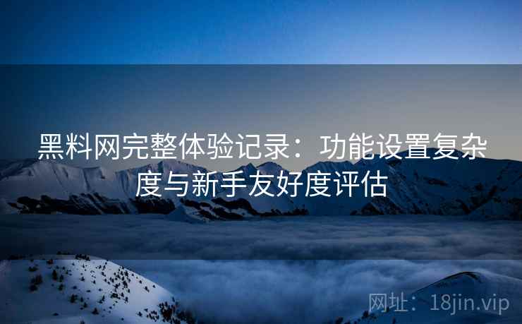 黑料网完整体验记录:功能设置复杂度与新手友好度评估 第2张 黑料网完整体验记录:功能设置复杂度与新手友好度评估 第2张