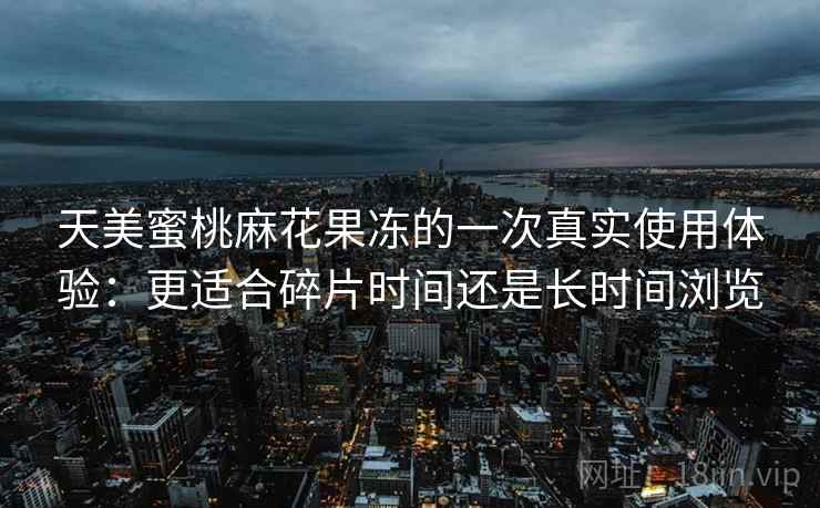 天美蜜桃麻花果冻的一次真实使用体验：更适合碎片时间还是长时间浏览  第2张