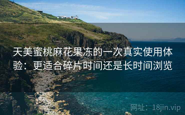 天美蜜桃麻花果冻的一次真实使用体验：更适合碎片时间还是长时间浏览  第1张