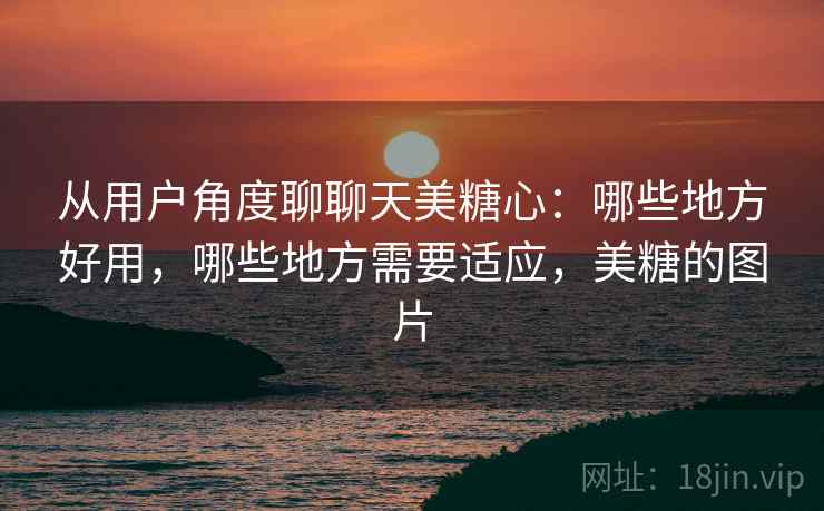 从用户角度聊聊天美糖心:哪些地方好用,哪些地方需要适应,美糖的图片 第1张 从用户角度聊聊天美糖心:哪些地方好用,哪些地方需要适应,美糖的图片 第1张