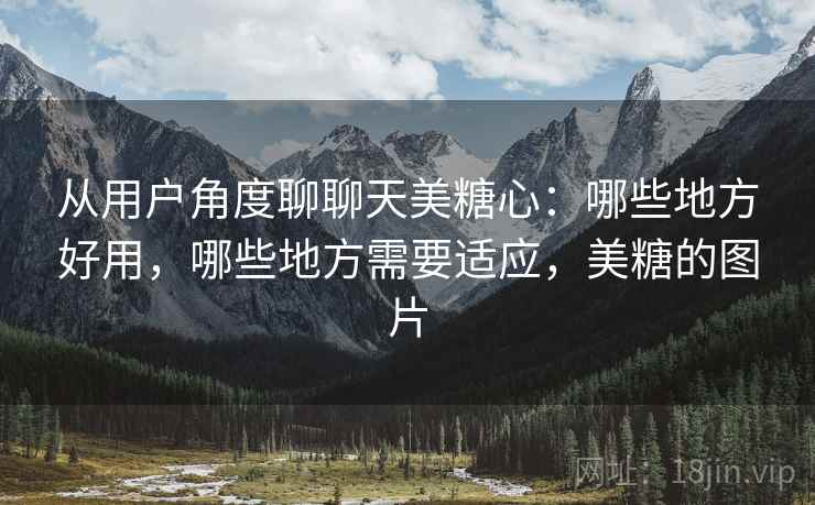 从用户角度聊聊天美糖心:哪些地方好用,哪些地方需要适应,美糖的图片 第2张 从用户角度聊聊天美糖心:哪些地方好用,哪些地方需要适应,美糖的图片 第2张