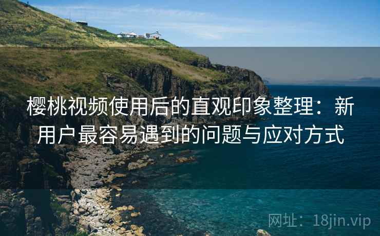 樱桃视频使用后的直观印象整理：新用户最容易遇到的问题与应对方式  第2张