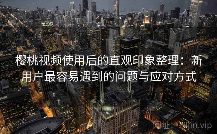 樱桃视频使用后的直观印象整理：新用户最容易遇到的问题与应对方式  第1张