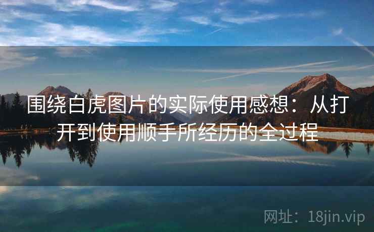 围绕白虎图片的实际使用感想：从打开到使用顺手所经历的全过程  第2张