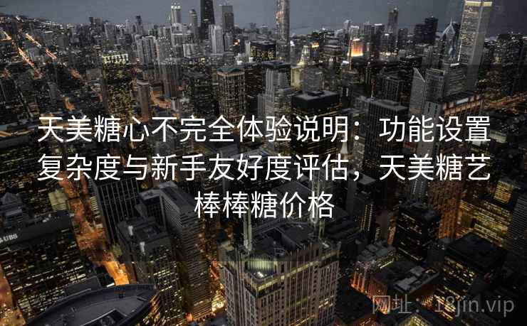 天美糖心不完全体验说明:功能设置复杂度与新手友好度评估,天美糖艺棒棒糖价格 第2张 天美糖心不完全体验说明:功能设置复杂度与新手友好度评估,天美糖艺棒棒糖价格 第2张