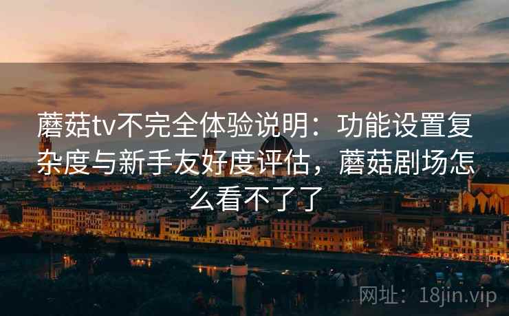 蘑菇tv不完全体验说明：功能设置复杂度与新手友好度评估，蘑菇剧场怎么看不了了  第1张