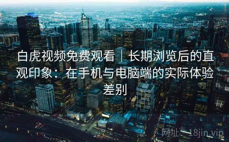 白虎视频免费观看｜长期浏览后的直观印象：在手机与电脑端的实际体验差别  第2张