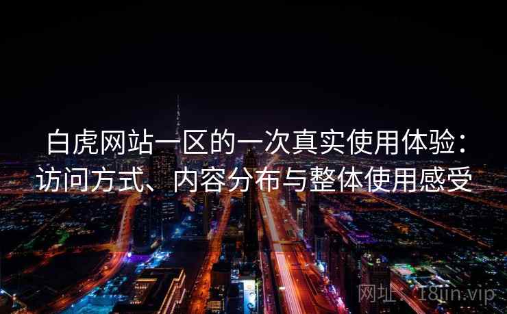 白虎网站一区的一次真实使用体验:访问方式、内容分布与整体使用感受 第1张 白虎网站一区的一次真实使用体验:访问方式、内容分布与整体使用感受 第1张