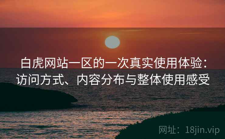 白虎网站一区的一次真实使用体验:访问方式、内容分布与整体使用感受 第2张 白虎网站一区的一次真实使用体验:访问方式、内容分布与整体使用感受 第2张