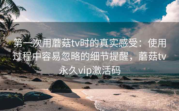 第一次用蘑菇tv时的真实感受:使用过程中容易忽略的细节提醒,蘑菇tv永久vip激活码 第2张 第一次用蘑菇tv时的真实感受:使用过程中容易忽略的细节提醒,蘑菇tv永久vip激活码 第2张