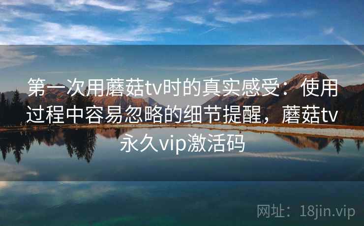 第一次用蘑菇tv时的真实感受:使用过程中容易忽略的细节提醒,蘑菇tv永久vip激活码 第1张 第一次用蘑菇tv时的真实感受:使用过程中容易忽略的细节提醒,蘑菇tv永久vip激活码 第1张