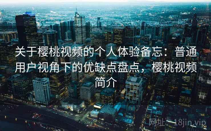 关于樱桃视频的个人体验备忘：普通用户视角下的优缺点盘点，樱桃视频简介  第2张