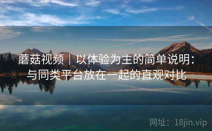 蘑菇视频｜以体验为主的简单说明：与同类平台放在一起的直观对比  第2张