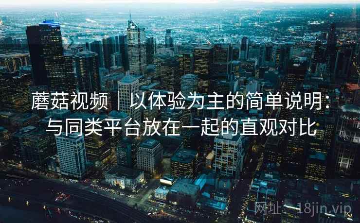 蘑菇视频｜以体验为主的简单说明：与同类平台放在一起的直观对比  第1张