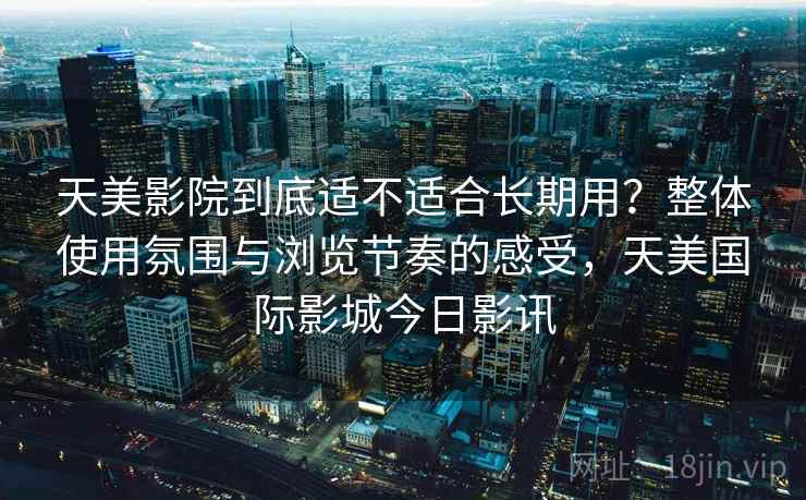 天美影院到底适不适合长期用？整体使用氛围与浏览节奏的感受，天美国际影城今日影讯  第2张