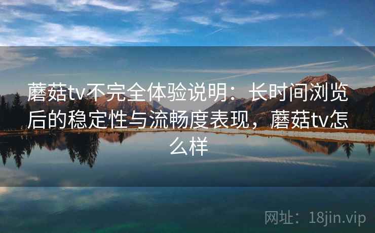 蘑菇tv不完全体验说明:长时间浏览后的稳定性与流畅度表现,蘑菇tv怎么样 第1张 蘑菇tv不完全体验说明:长时间浏览后的稳定性与流畅度表现,蘑菇tv怎么样 第1张