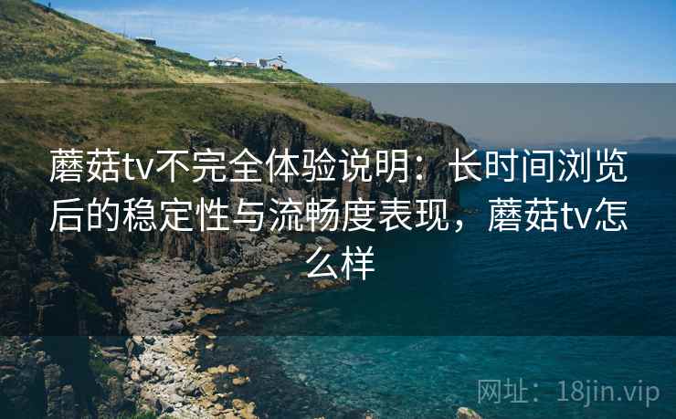 蘑菇tv不完全体验说明:长时间浏览后的稳定性与流畅度表现,蘑菇tv怎么样 第2张 蘑菇tv不完全体验说明:长时间浏览后的稳定性与流畅度表现,蘑菇tv怎么样 第2张