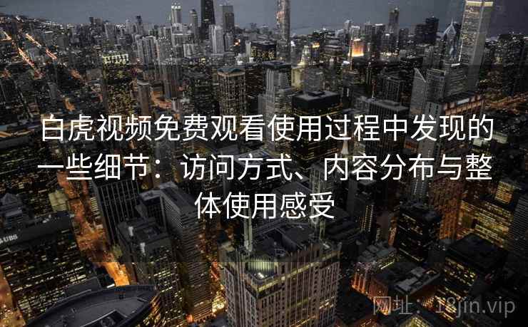 白虎视频免费观看使用过程中发现的一些细节：访问方式、内容分布与整体使用感受  第2张