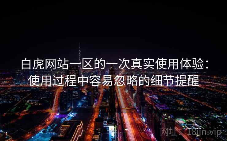 白虎网站一区的一次真实使用体验:使用过程中容易忽略的细节提醒 第2张 白虎网站一区的一次真实使用体验:使用过程中容易忽略的细节提醒 第2张