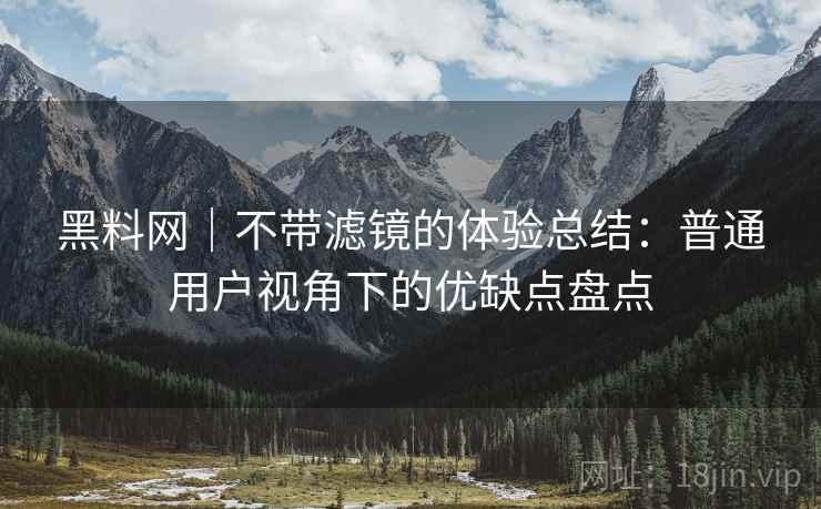 黑料网｜不带滤镜的体验总结：普通用户视角下的优缺点盘点  第1张