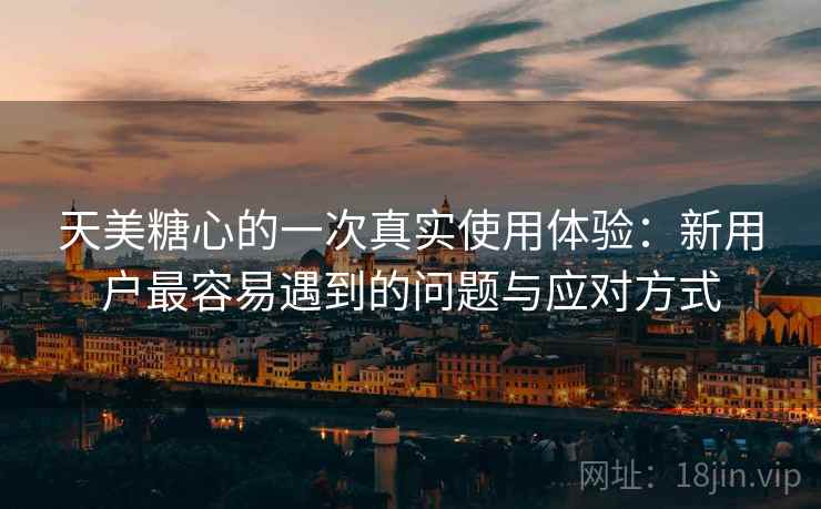 天美糖心的一次真实使用体验:新用户最容易遇到的问题与应对方式 第2张 天美糖心的一次真实使用体验:新用户最容易遇到的问题与应对方式 第2张