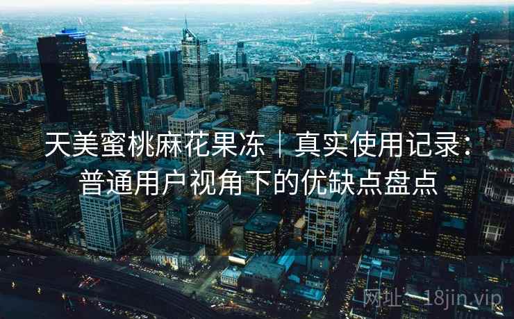 天美蜜桃麻花果冻｜真实使用记录：普通用户视角下的优缺点盘点  第2张