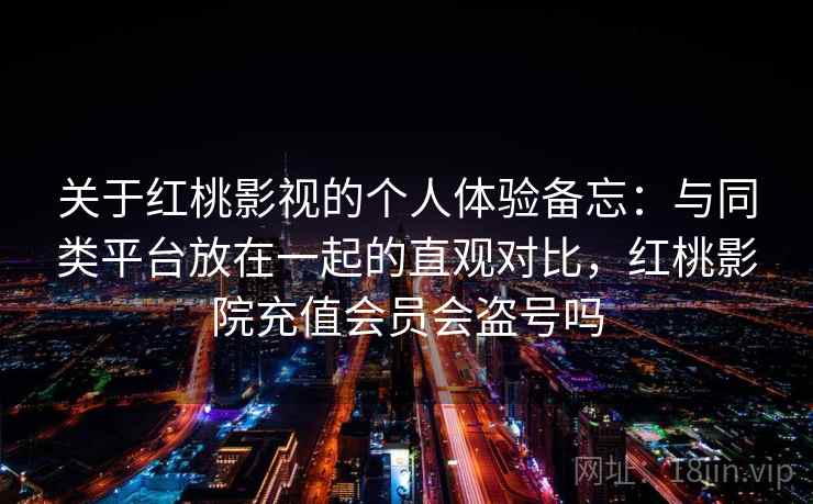 关于红桃影视的个人体验备忘:与同类平台放在一起的直观对比,红桃影院充值会员会盗号吗 第2张 关于红桃影视的个人体验备忘:与同类平台放在一起的直观对比,红桃影院充值会员会盗号吗 第2张