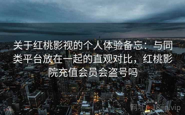 关于红桃影视的个人体验备忘:与同类平台放在一起的直观对比,红桃影院充值会员会盗号吗 第1张 关于红桃影视的个人体验备忘:与同类平台放在一起的直观对比,红桃影院充值会员会盗号吗 第1张