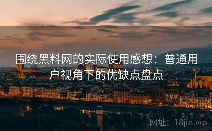 围绕黑料网的实际使用感想:普通用户视角下的优缺点盘点 第2张 围绕黑料网的实际使用感想:普通用户视角下的优缺点盘点 第2张