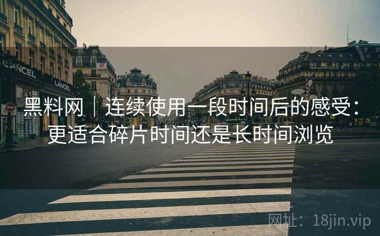 黑料网｜连续使用一段时间后的感受：更适合碎片时间还是长时间浏览  第1张