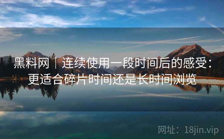 黑料网｜连续使用一段时间后的感受：更适合碎片时间还是长时间浏览  第2张