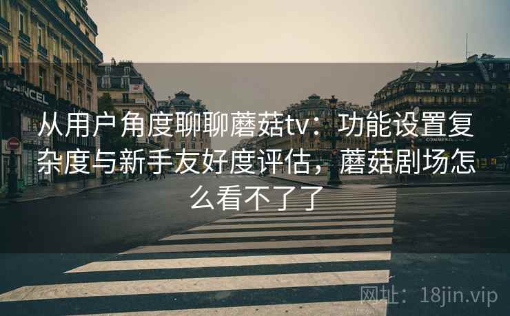 从用户角度聊聊蘑菇tv:功能设置复杂度与新手友好度评估,蘑菇剧场怎么看不了了 第1张 从用户角度聊聊蘑菇tv:功能设置复杂度与新手友好度评估,蘑菇剧场怎么看不了了 第1张