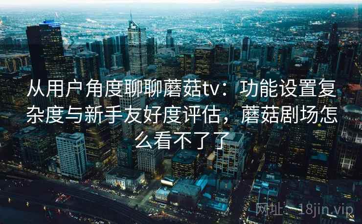 从用户角度聊聊蘑菇tv:功能设置复杂度与新手友好度评估,蘑菇剧场怎么看不了了 第2张 从用户角度聊聊蘑菇tv:功能设置复杂度与新手友好度评估,蘑菇剧场怎么看不了了 第2张