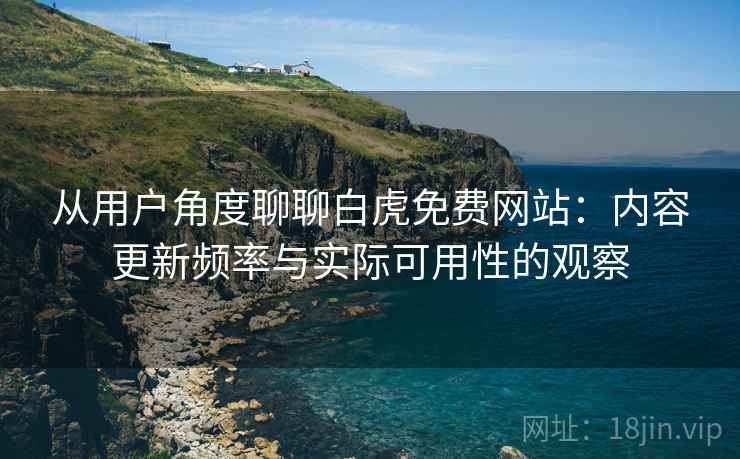 从用户角度聊聊白虎免费网站:内容更新频率与实际可用性的观察 第2张 从用户角度聊聊白虎免费网站:内容更新频率与实际可用性的观察 第2张