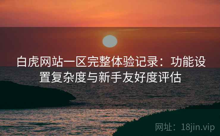 白虎网站一区完整体验记录:功能设置复杂度与新手友好度评估 第1张 白虎网站一区完整体验记录:功能设置复杂度与新手友好度评估 第1张