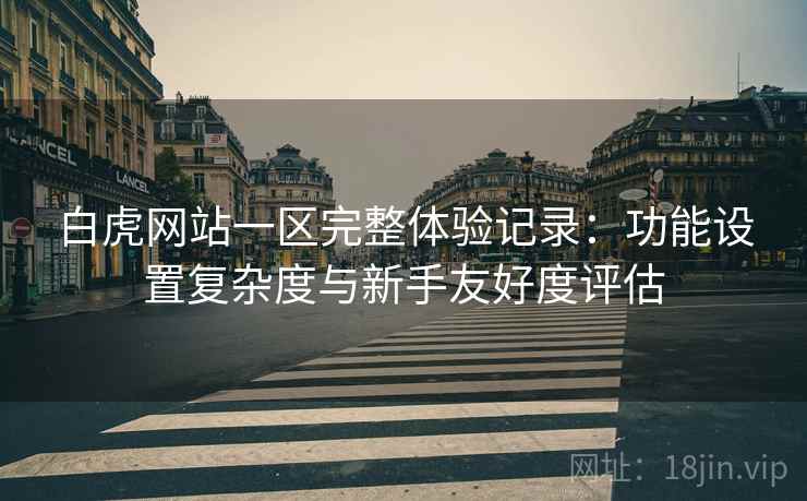 白虎网站一区完整体验记录:功能设置复杂度与新手友好度评估 第2张 白虎网站一区完整体验记录:功能设置复杂度与新手友好度评估 第2张