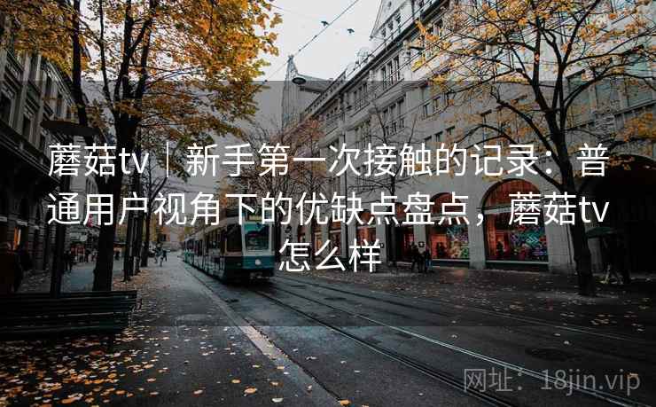 蘑菇tv|新手第一次接触的记录:普通用户视角下的优缺点盘点,蘑菇tv怎么样 第2张 蘑菇tv|新手第一次接触的记录:普通用户视角下的优缺点盘点,蘑菇tv怎么样 第2张