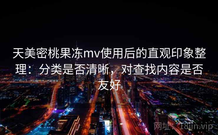 天美密桃果冻mv使用后的直观印象整理:分类是否清晰,对查找内容是否友好 第2张 天美密桃果冻mv使用后的直观印象整理:分类是否清晰,对查找内容是否友好 第2张