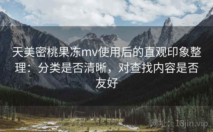 天美密桃果冻mv使用后的直观印象整理:分类是否清晰,对查找内容是否友好 第1张 天美密桃果冻mv使用后的直观印象整理:分类是否清晰,对查找内容是否友好 第1张