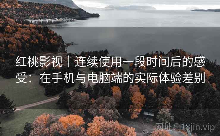 红桃影视|连续使用一段时间后的感受:在手机与电脑端的实际体验差别 第1张 红桃影视|连续使用一段时间后的感受:在手机与电脑端的实际体验差别 第1张