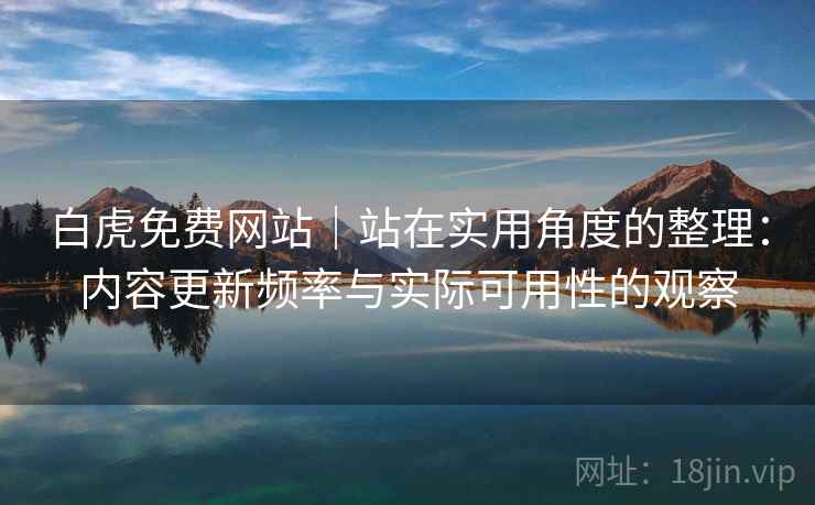 白虎免费网站|站在实用角度的整理:内容更新频率与实际可用性的观察 第2张 白虎免费网站|站在实用角度的整理:内容更新频率与实际可用性的观察 第2张